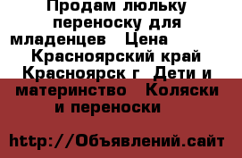 Продам люльку переноску для младенцев › Цена ­ 2 000 - Красноярский край, Красноярск г. Дети и материнство » Коляски и переноски   